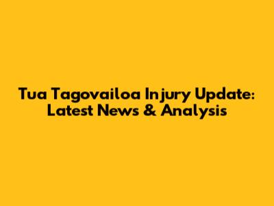 Tua Tagovailoa Injury Update: Latest News & Analysis