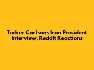 Tucker Carlson's Iran President Interview: Reddit Reactions