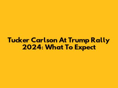 Tucker Carlson At Trump Rally 2024: What To Expect