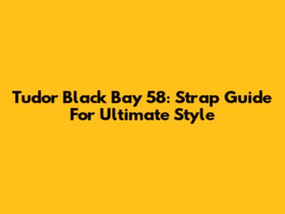 Tudor Black Bay 58: Strap Guide For Ultimate Style