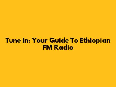 Tune In: Your Guide To Ethiopian FM Radio