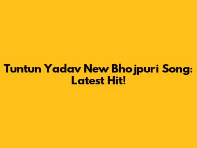 Tuntun Yadav New Bhojpuri Song: Latest Hit!