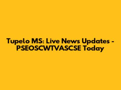 Tupelo MS: Live News Updates - PSEOSCWTVASCSE Today