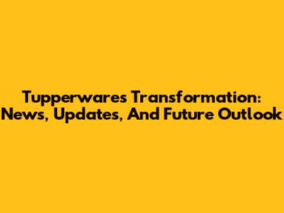 Tupperware's Transformation: News, Updates, And Future Outlook