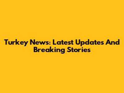 Turkey News: Latest Updates And Breaking Stories