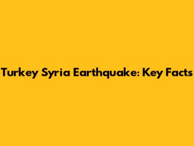 Turkey Syria Earthquake: Key Facts