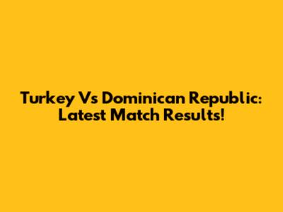Turkey Vs Dominican Republic: Latest Match Results!