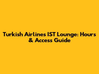 Turkish Airlines IST Lounge: Hours & Access Guide