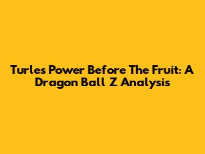 Turles' Power Before The Fruit: A Dragon Ball Z Analysis