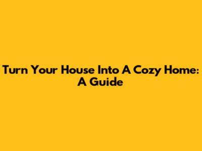 Turn Your House Into A Cozy Home: A Guide