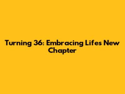 Turning 36: Embracing Life's New Chapter