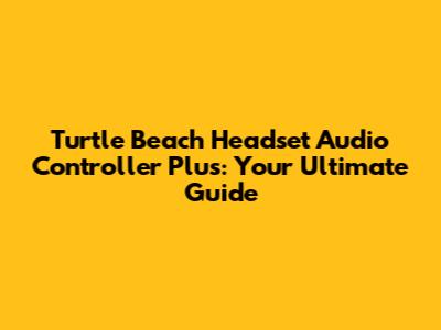 Turtle Beach Headset Audio Controller Plus: Your Ultimate Guide