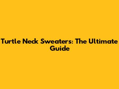 Turtle Neck Sweaters: The Ultimate Guide