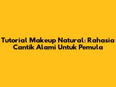 Tutorial Makeup Natural: Rahasia Cantik Alami Untuk Pemula