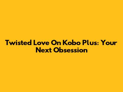 Twisted Love On Kobo Plus: Your Next Obsession