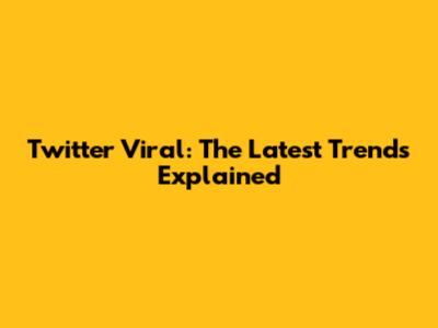 Twitter Viral: The Latest Trends Explained