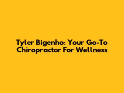 Tyler Bigenho: Your Go-To Chiropractor For Wellness
