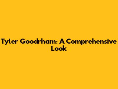 Tyler Goodrham: A Comprehensive Look