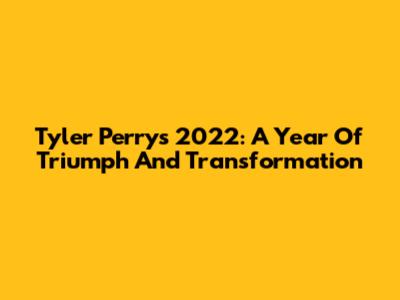 Tyler Perry's 2022: A Year Of Triumph And Transformation