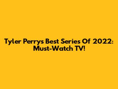 Tyler Perry's Best Series Of 2022: Must-Watch TV!