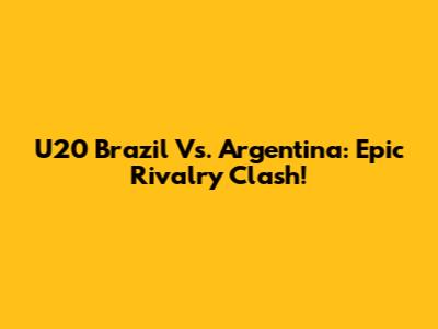 U20 Brazil Vs. Argentina: Epic Rivalry Clash!