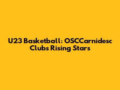 U23 Basketball: OSCCarnidesc Club's Rising Stars