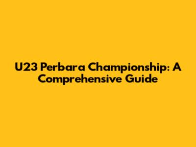U23 Perbara Championship: A Comprehensive Guide