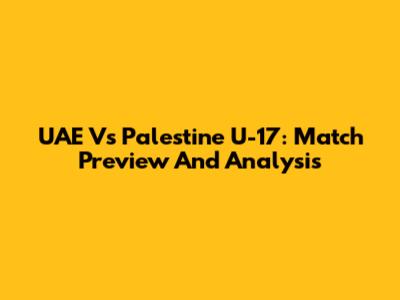 UAE Vs Palestine U-17: Match Preview And Analysis