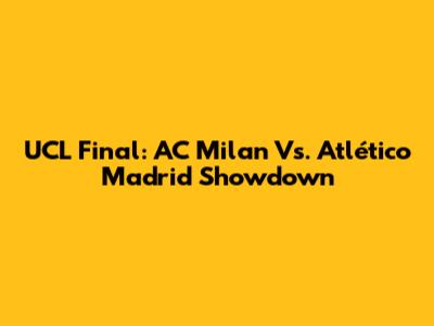 UCL Final: AC Milan Vs. Atlético Madrid Showdown