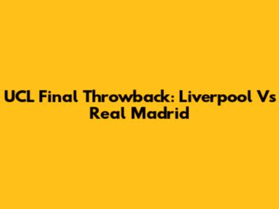 UCL Final Throwback: Liverpool Vs Real Madrid
