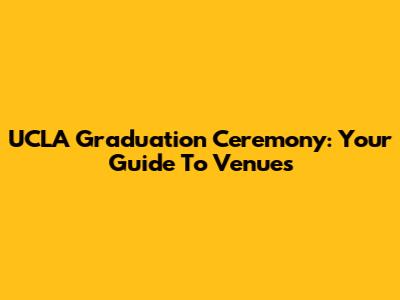 UCLA Graduation Ceremony: Your Guide To Venues