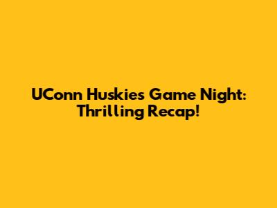 UConn Huskies Game Night: Thrilling Recap!