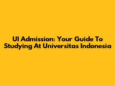 UI Admission: Your Guide To Studying At Universitas Indonesia