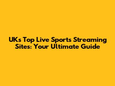 UK's Top Live Sports Streaming Sites: Your Ultimate Guide