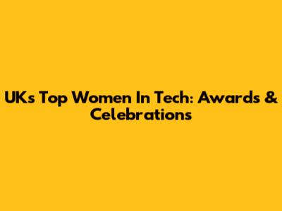 UK's Top Women In Tech: Awards & Celebrations