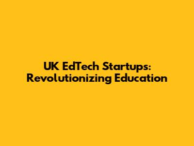 UK EdTech Startups: Revolutionizing Education