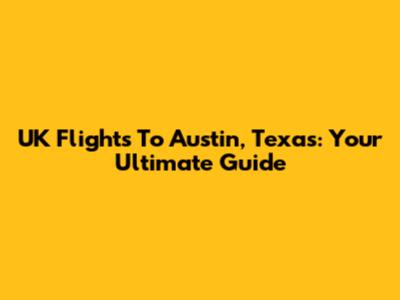 UK Flights To Austin, Texas: Your Ultimate Guide