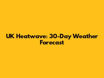 UK Heatwave: 30-Day Weather Forecast