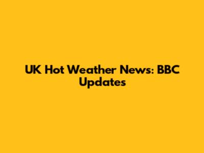 UK Hot Weather News: BBC Updates