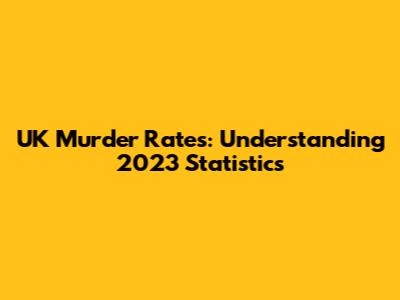 UK Murder Rates: Understanding 2023 Statistics