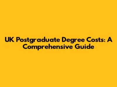 UK Postgraduate Degree Costs: A Comprehensive Guide
