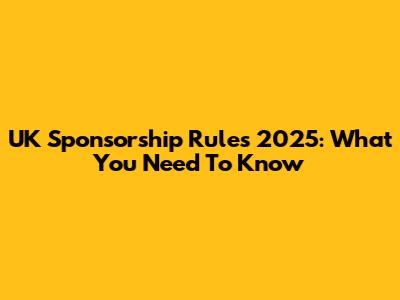 UK Sponsorship Rules 2025: What You Need To Know