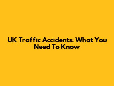 UK Traffic Accidents: What You Need To Know