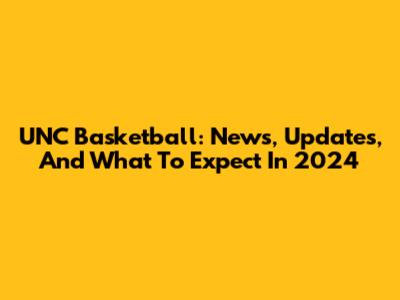 UNC Basketball: News, Updates, And What To Expect In 2024