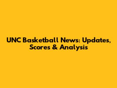 UNC Basketball News: Updates, Scores & Analysis