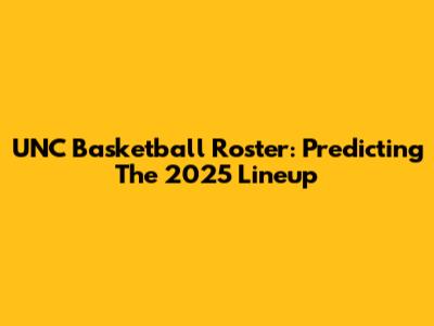 UNC Basketball Roster: Predicting The 2025 Lineup