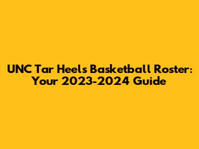UNC Tar Heels Basketball Roster: Your 2023-2024 Guide