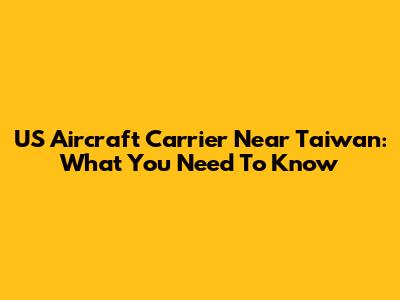 US Aircraft Carrier Near Taiwan: What You Need To Know