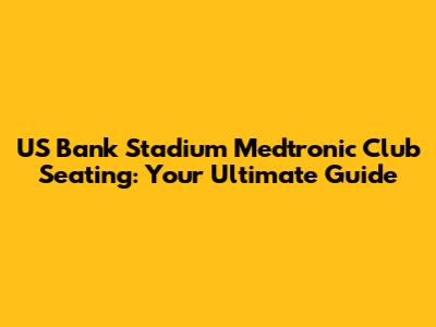 US Bank Stadium Medtronic Club Seating: Your Ultimate Guide