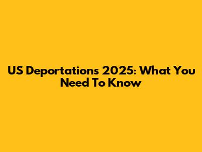 US Deportations 2025: What You Need To Know